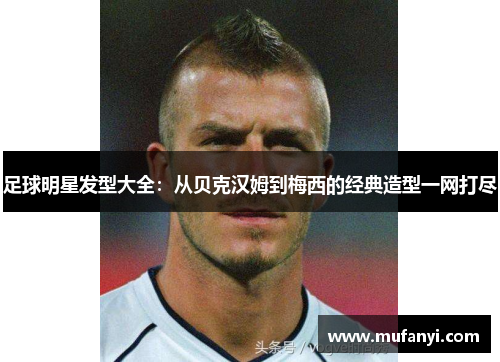 足球明星发型大全：从贝克汉姆到梅西的经典造型一网打尽