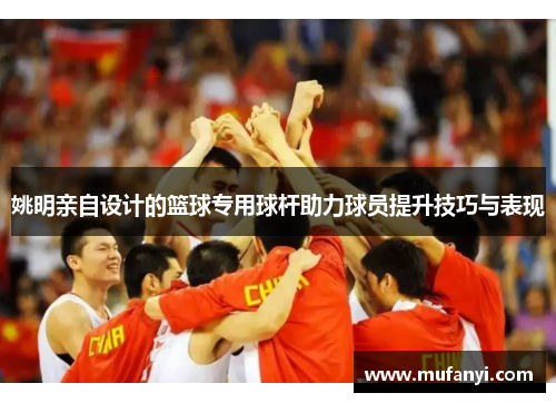 姚明亲自设计的篮球专用球杆助力球员提升技巧与表现