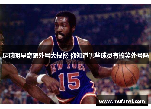 足球明星奇葩外号大揭秘 你知道哪些球员有搞笑外号吗