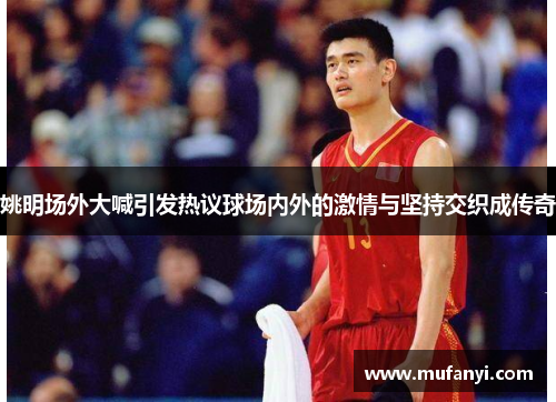 姚明场外大喊引发热议球场内外的激情与坚持交织成传奇