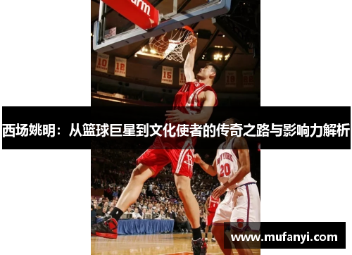 西场姚明：从篮球巨星到文化使者的传奇之路与影响力解析