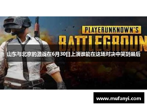 山东与北京的激战在6月30日上演谁能在这场对决中笑到最后